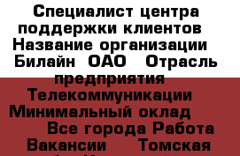 Специалист центра поддержки клиентов › Название организации ­ Билайн, ОАО › Отрасль предприятия ­ Телекоммуникации › Минимальный оклад ­ 37 300 - Все города Работа » Вакансии   . Томская обл.,Кедровый г.